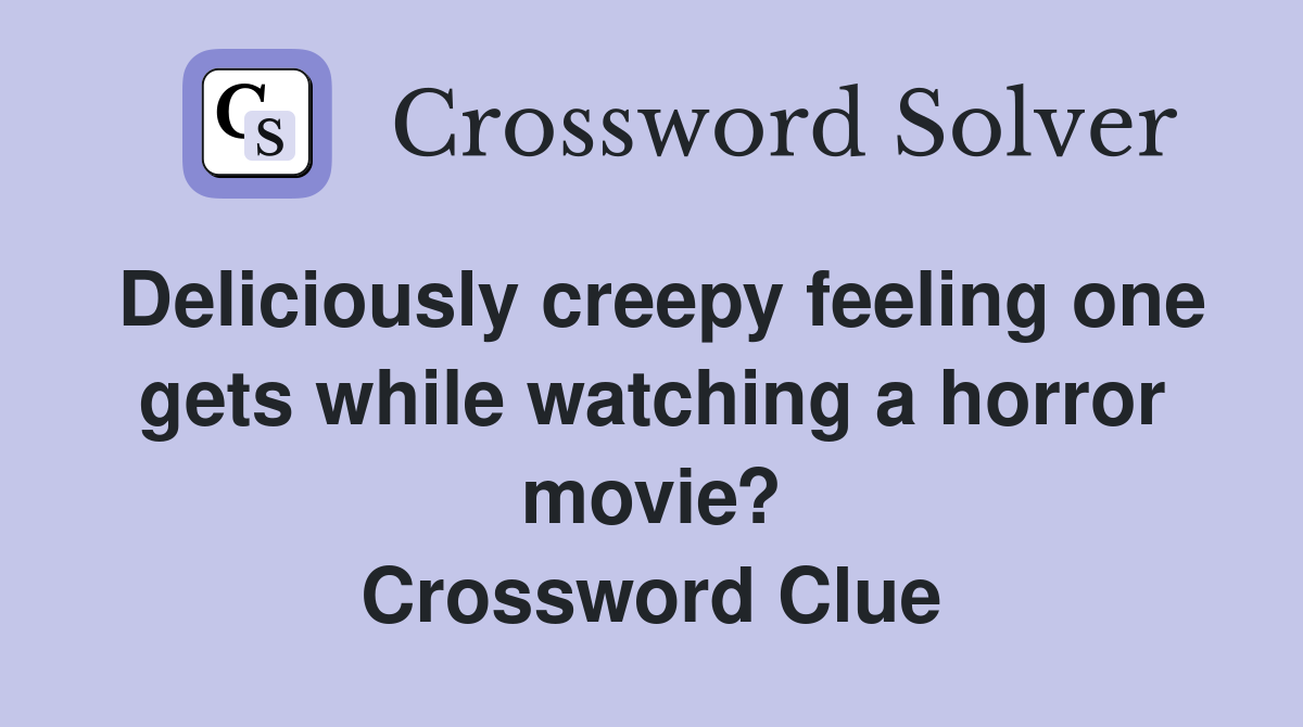 Deliciously creepy feeling one gets while watching a horror movie? Crossword Clue