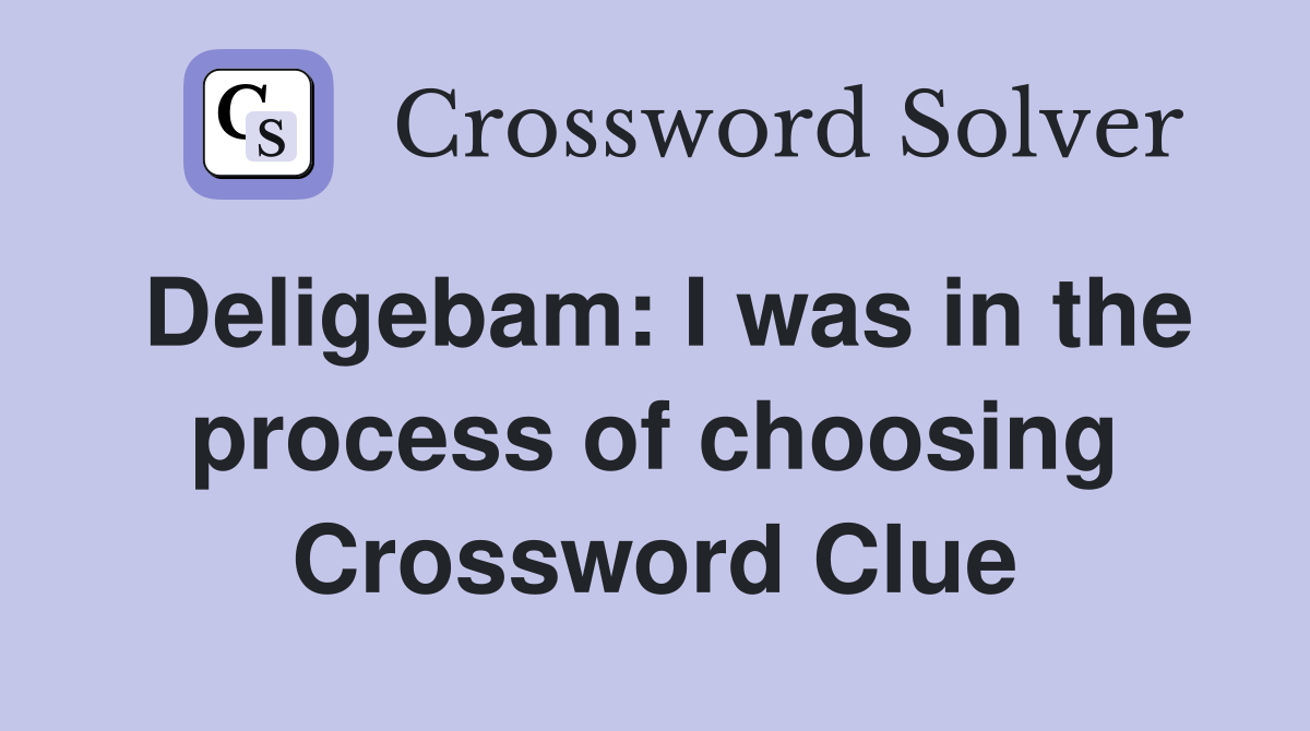 Deligebam: I was in the process of choosing Crossword Clue