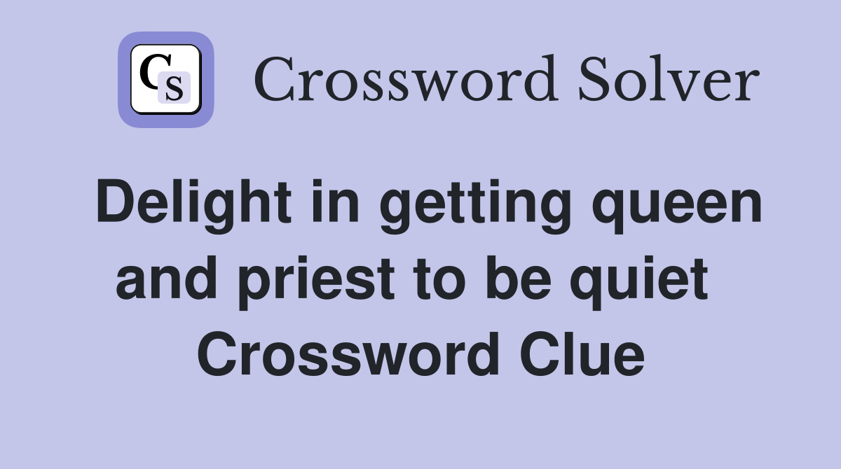 Delight in getting queen and priest to be quiet  Crossword Clue