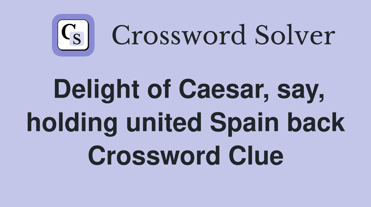 Delight of Caesar, say, holding united Spain back Crossword Clue
