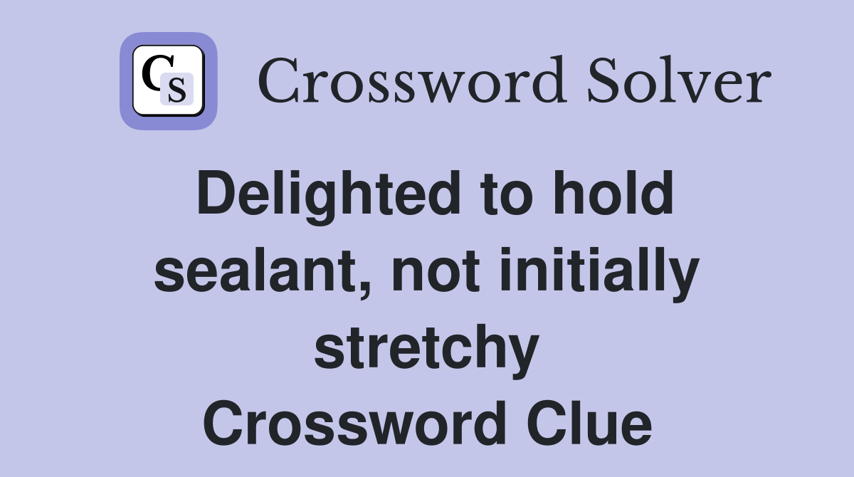 Delighted to hold sealant, not initially stretchy Crossword Clue