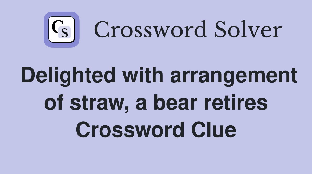 Delighted with arrangement of straw, a bear retires Crossword Clue