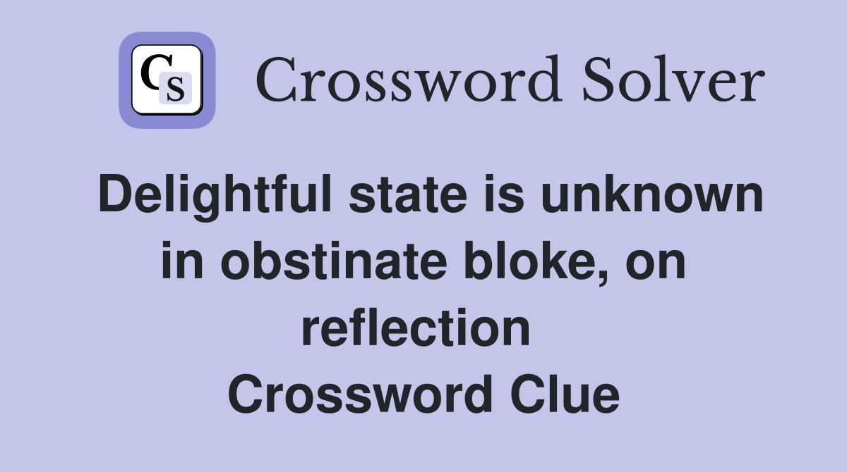 Delightful state is unknown in obstinate bloke, on reflection  Crossword Clue