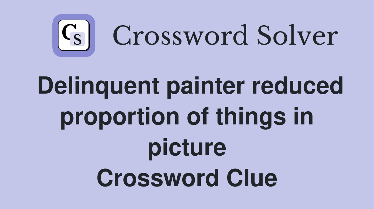 Delinquent painter reduced proportion of things in picture Crossword Clue