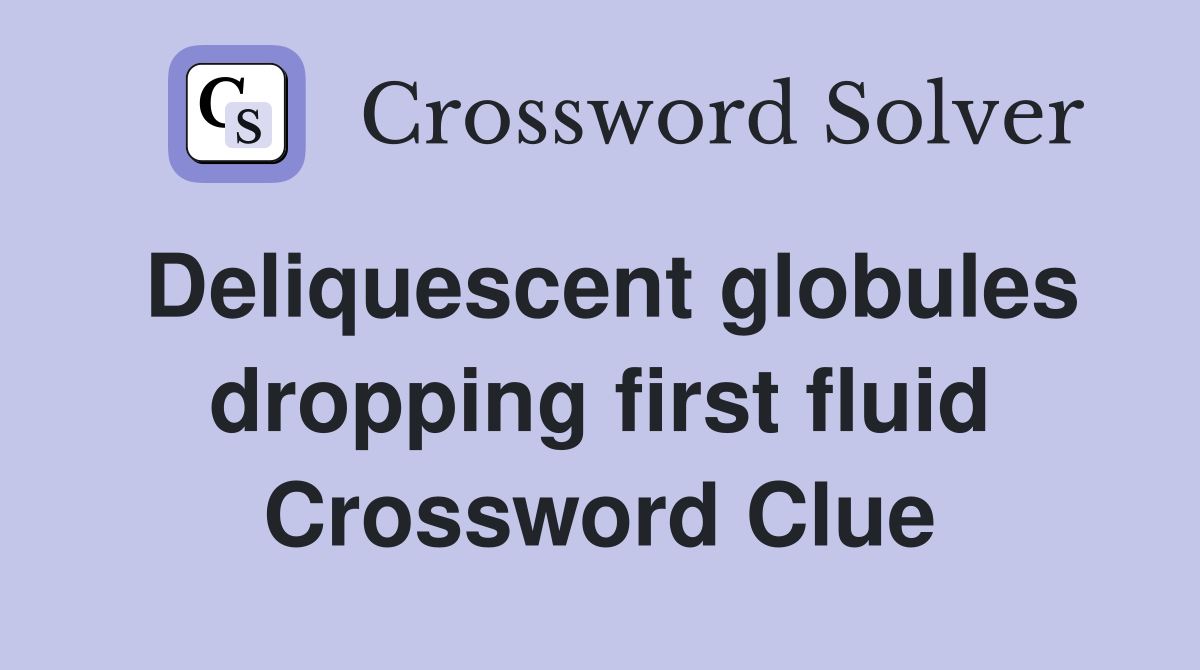 Deliquescent globules dropping first fluid Crossword Clue