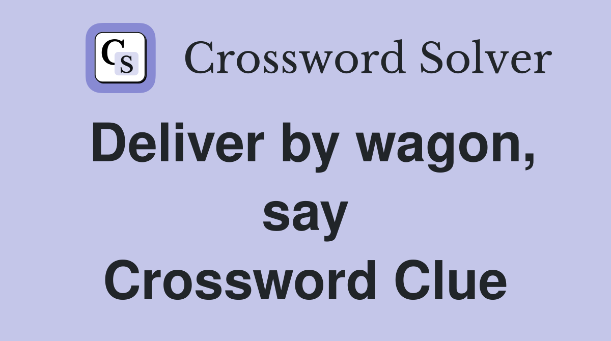 Deliver by wagon, say Crossword Clue