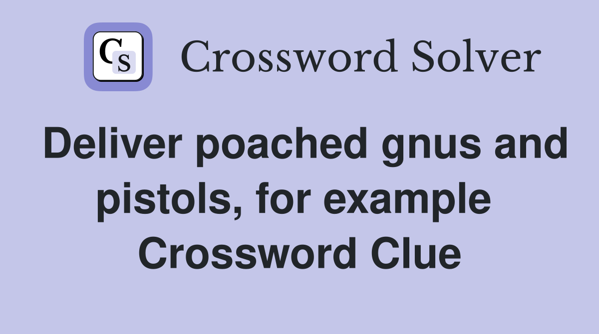 Deliver poached gnus and pistols, for example  Crossword Clue