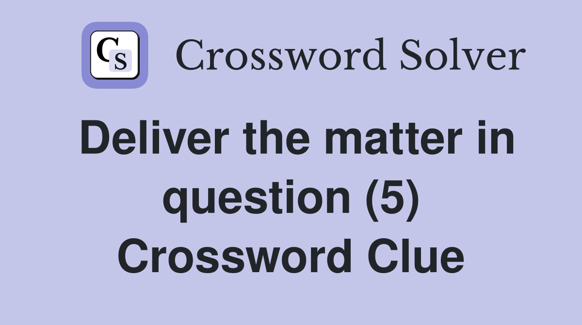 Deliver the matter in question (5) Crossword Clue