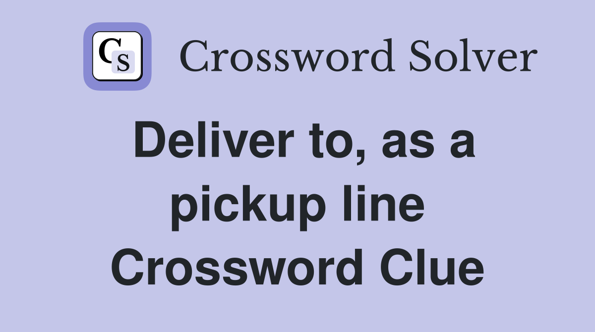 Deliver to, as a pickup line Crossword Clue