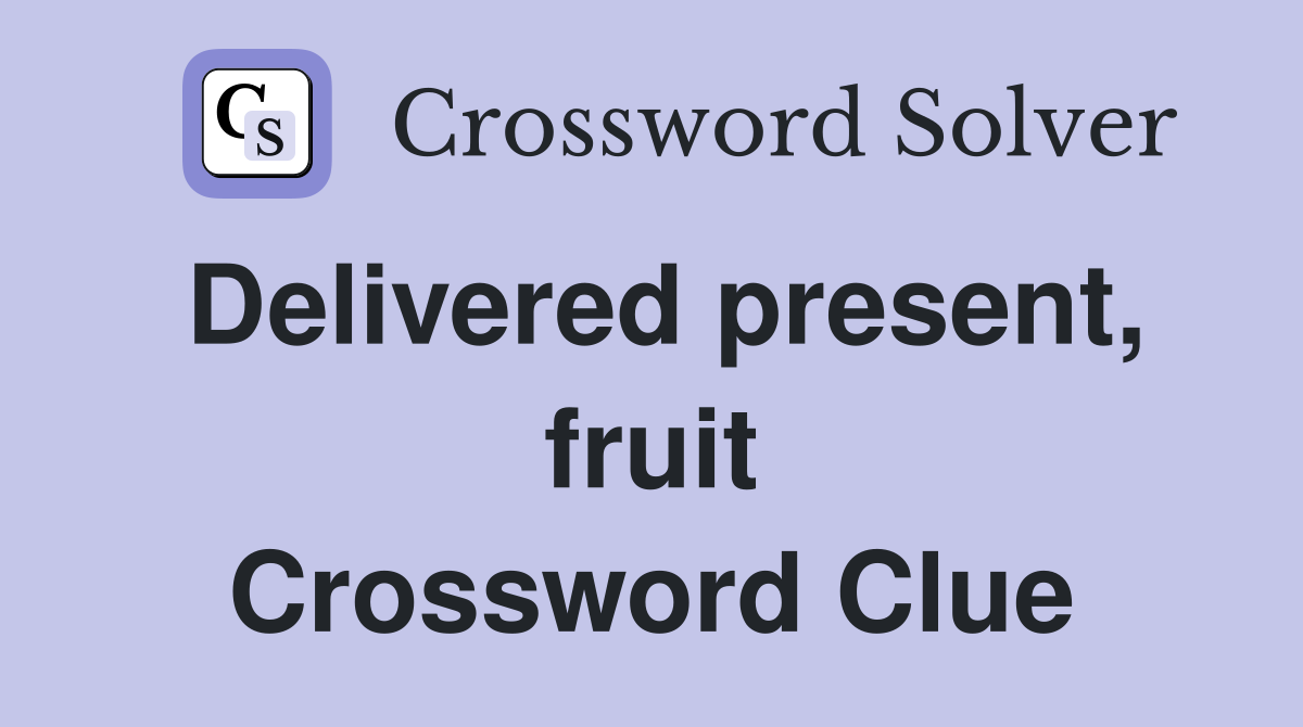 Delivered present, fruit Crossword Clue