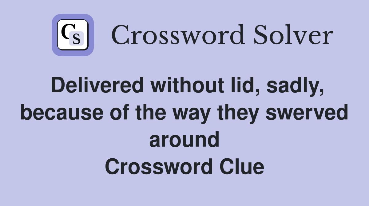 Delivered without lid, sadly, because of the way they swerved around Crossword Clue