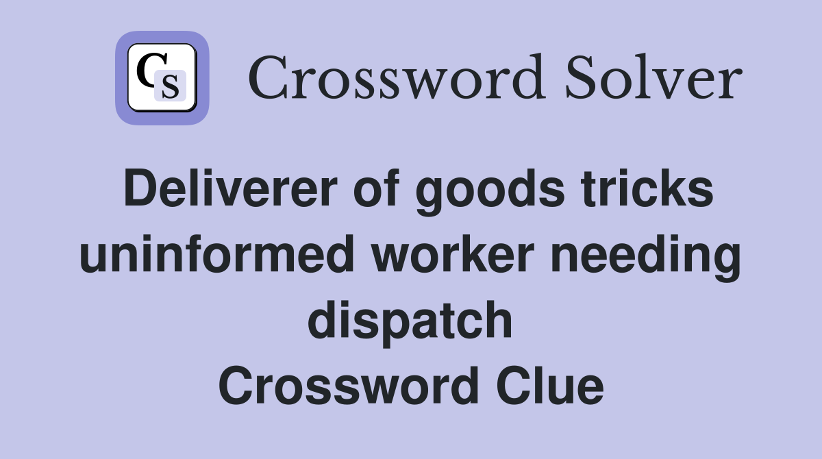 Deliverer of goods tricks uninformed worker needing dispatch Crossword Clue