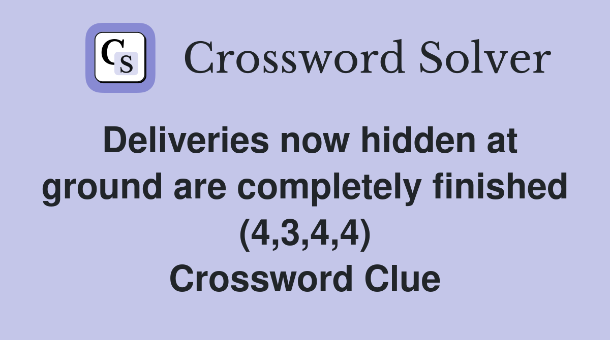 Deliveries now hidden at ground are completely finished (4,3,4,4) Crossword Clue
