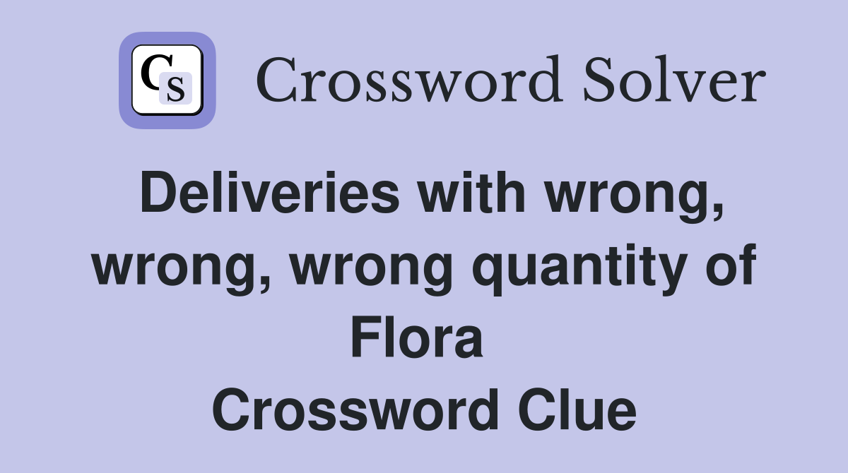 Deliveries with wrong, wrong, wrong quantity of Flora  Crossword Clue