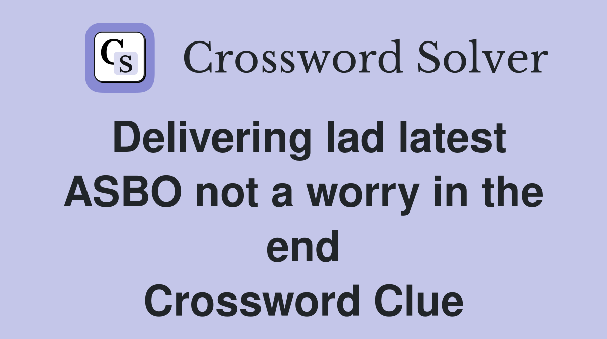 Delivering lad latest ASBO not a worry in the end Crossword Clue