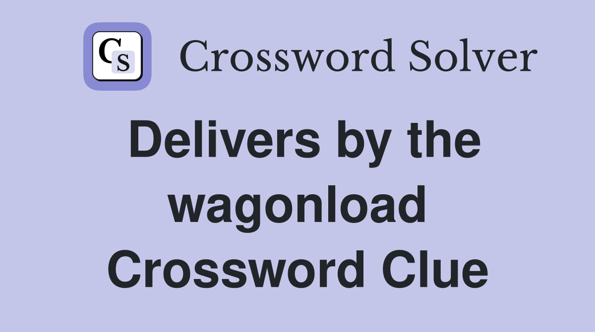 Delivers by the wagonload Crossword Clue