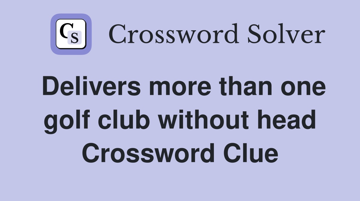 Delivers more than one golf club without head Crossword Clue