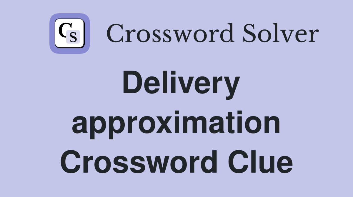 Delivery approximation Crossword Clue