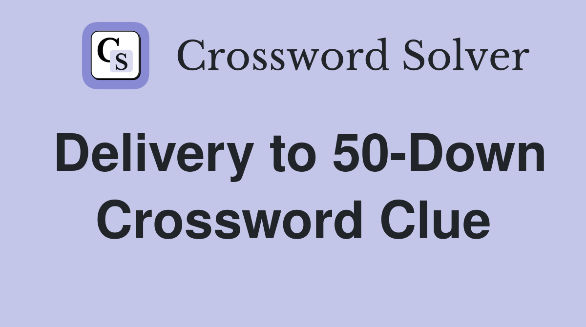 Delivery to 50-Down Crossword Clue