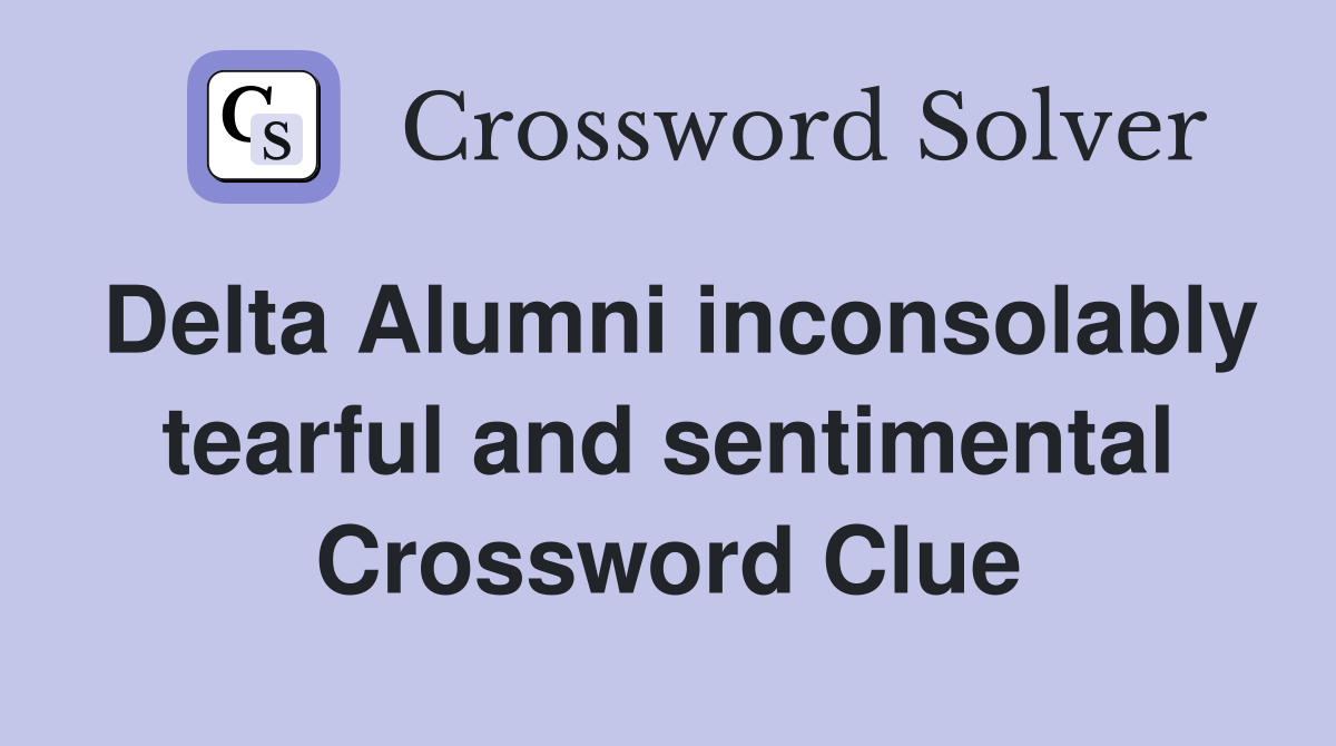 Delta Alumni inconsolably tearful and sentimental Crossword Clue