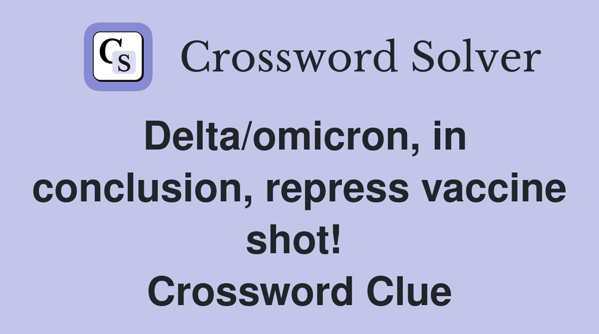 Delta/omicron, in conclusion, repress vaccine shot!  Crossword Clue