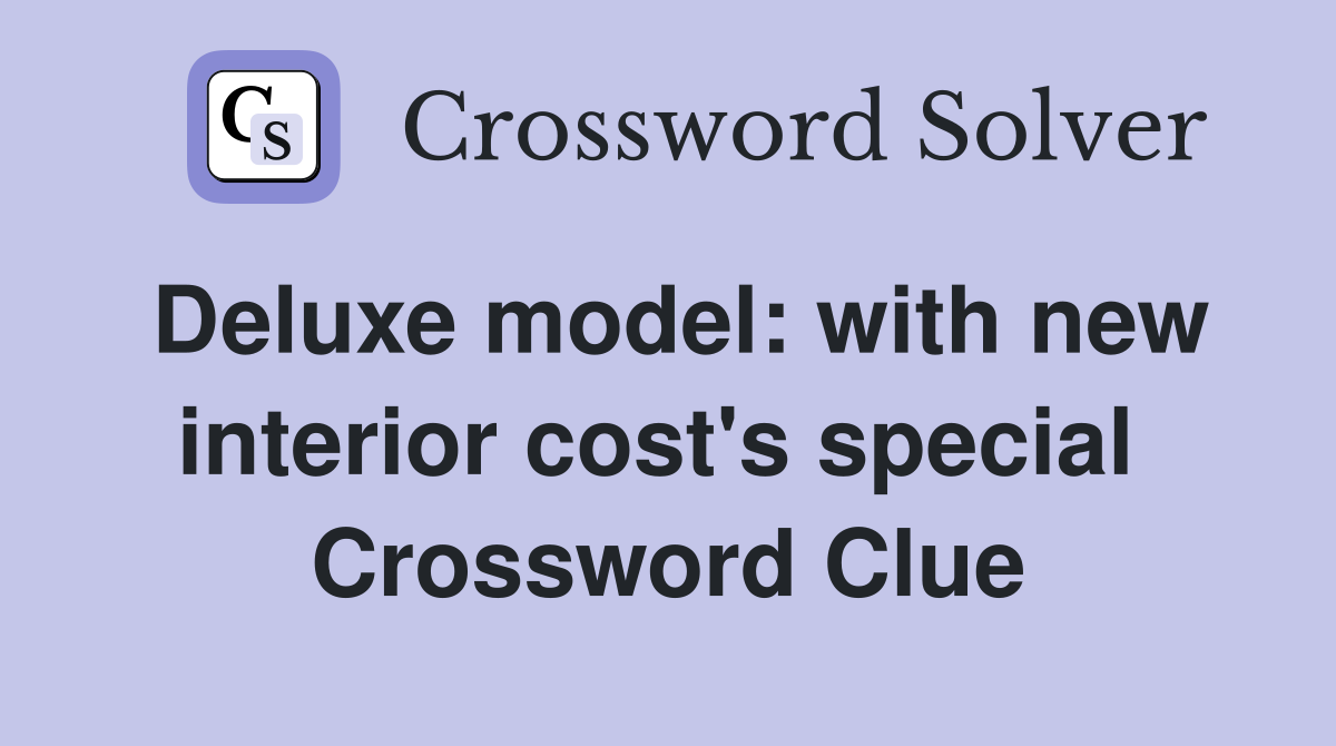 Deluxe model: with new interior cost's special  Crossword Clue