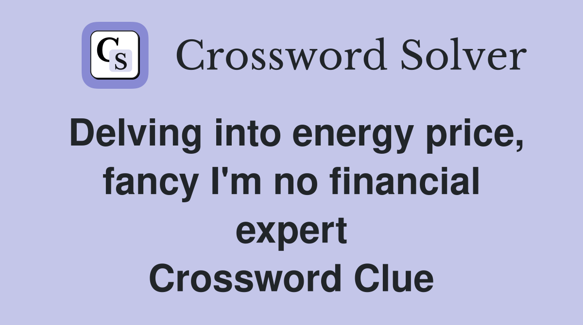 Delving into energy price, fancy I'm no financial expert Crossword Clue