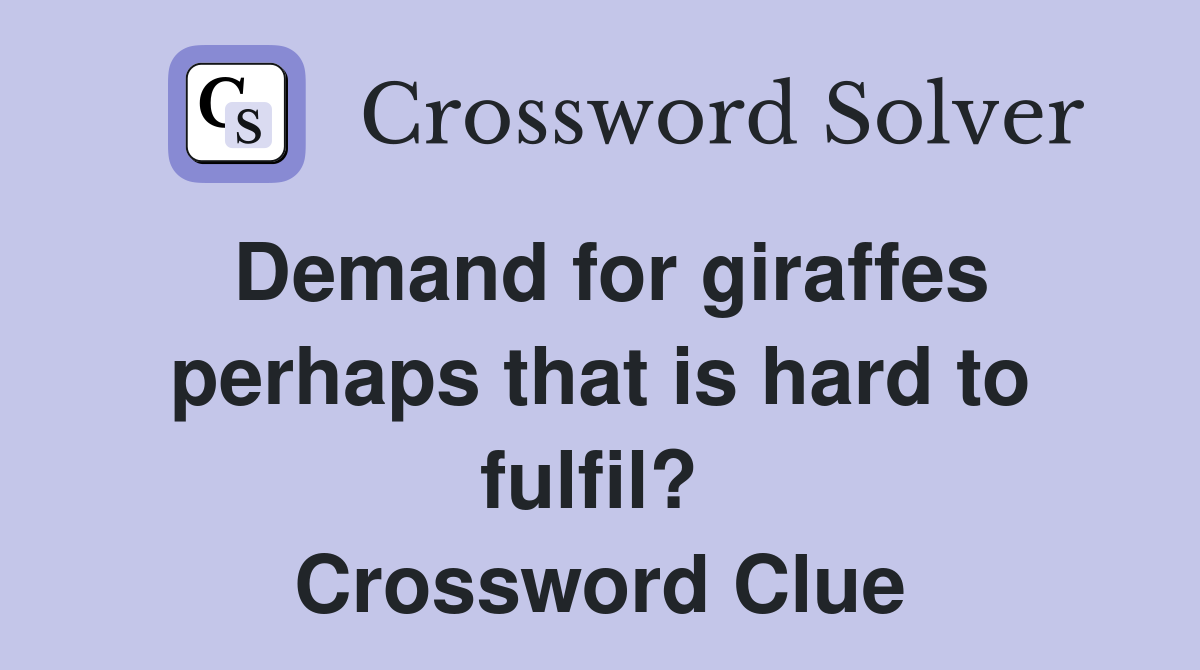 Demand for giraffes perhaps that is hard to fulfil?  Crossword Clue