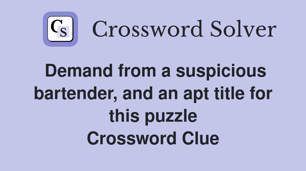 Demand from a suspicious bartender, and an apt title for this puzzle Crossword Clue