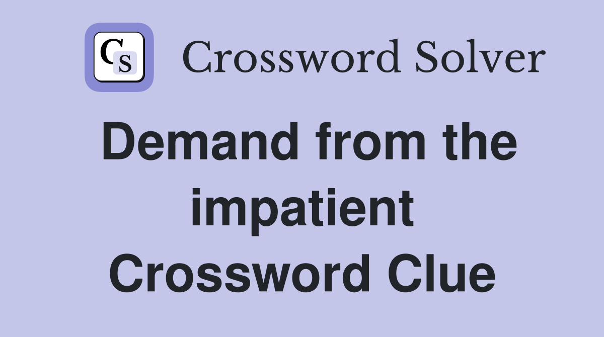 Demand from the impatient Crossword Clue
