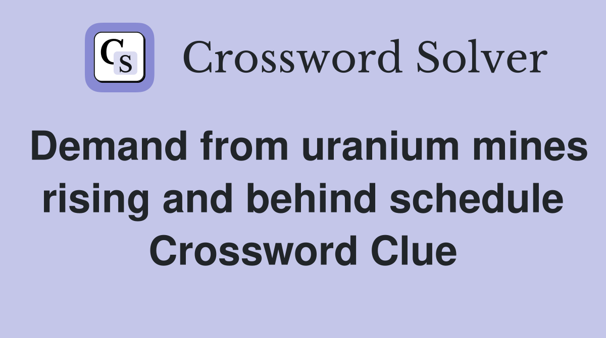 Demand from uranium mines rising and behind schedule Crossword Clue