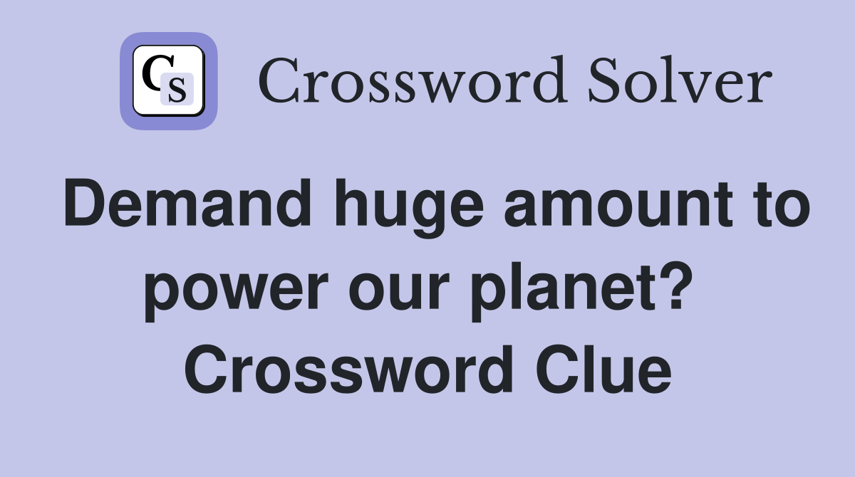Demand huge amount to power our planet?  Crossword Clue