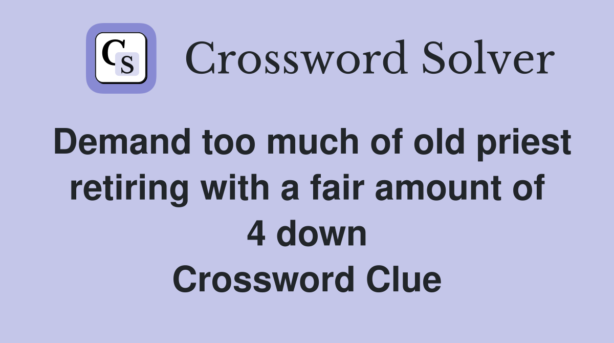 Demand too much of old priest retiring with a fair amount of 4 down Crossword Clue