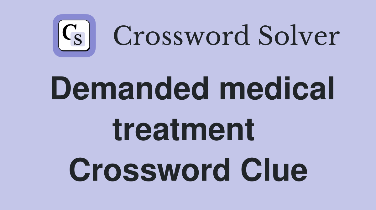 Demanded medical treatment  Crossword Clue