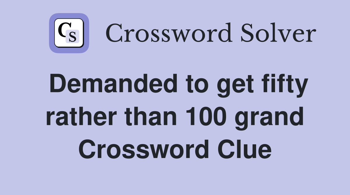 Demanded to get fifty rather than 100 grand Crossword Clue