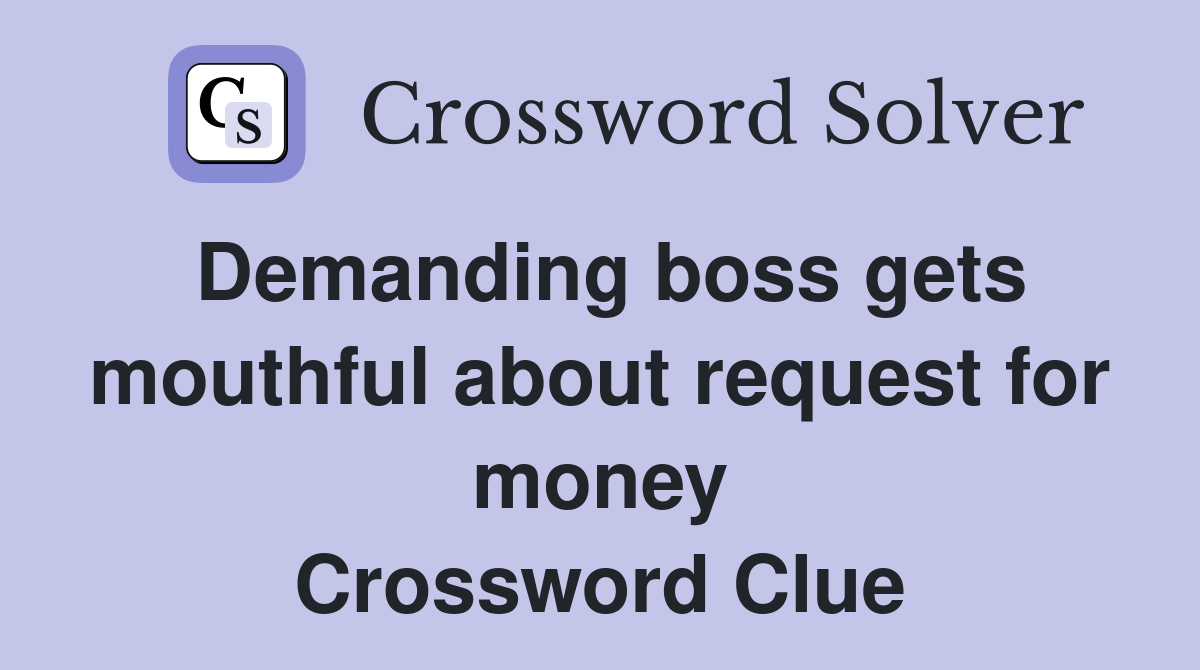 Demanding boss gets mouthful about request for money Crossword Clue