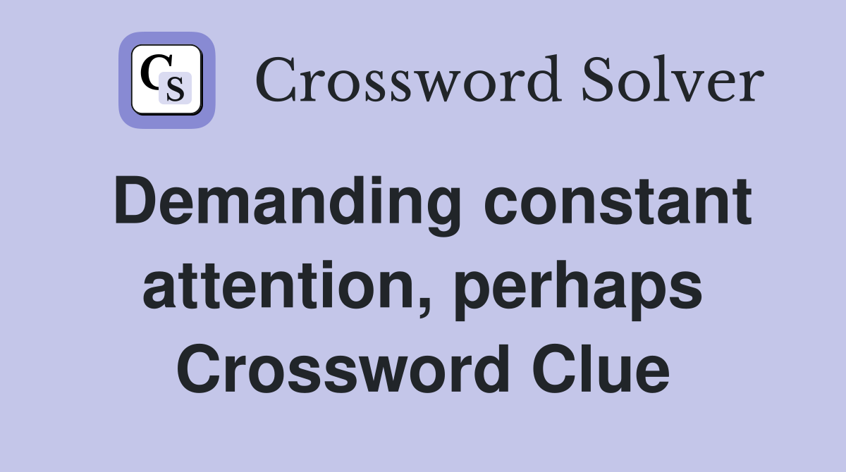 Demanding constant attention, perhaps Crossword Clue