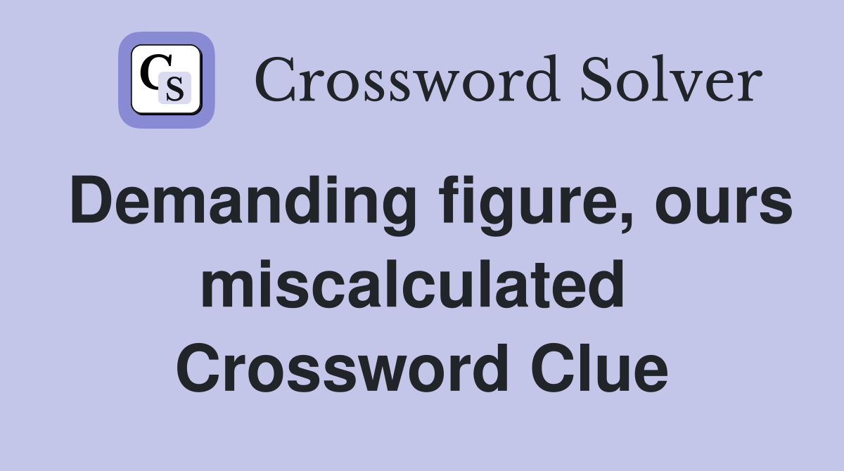 Demanding figure, ours miscalculated  Crossword Clue