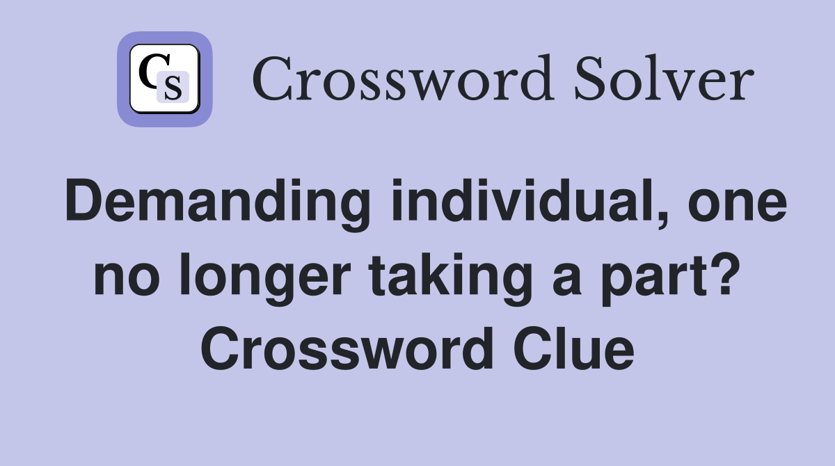 Demanding individual, one no longer taking a part? Crossword Clue