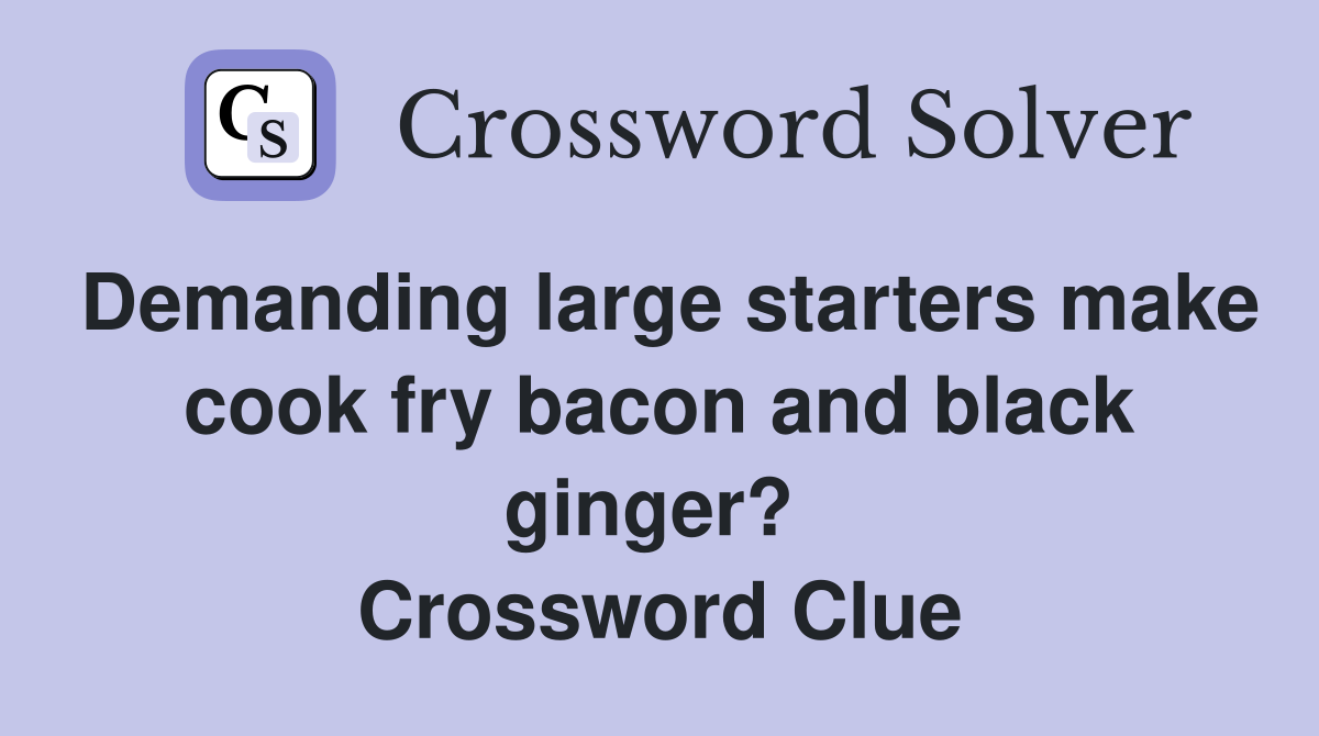 Demanding large starters make cook fry bacon and black ginger?  Crossword Clue