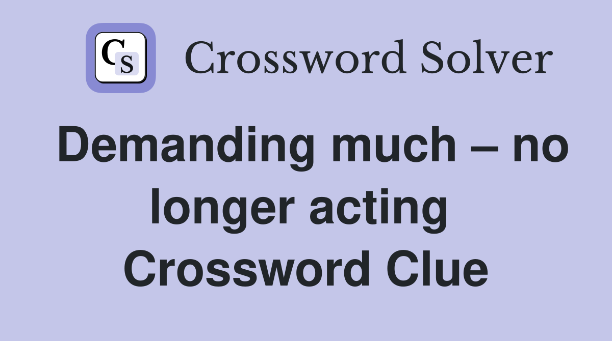 Demanding much – no longer acting  Crossword Clue