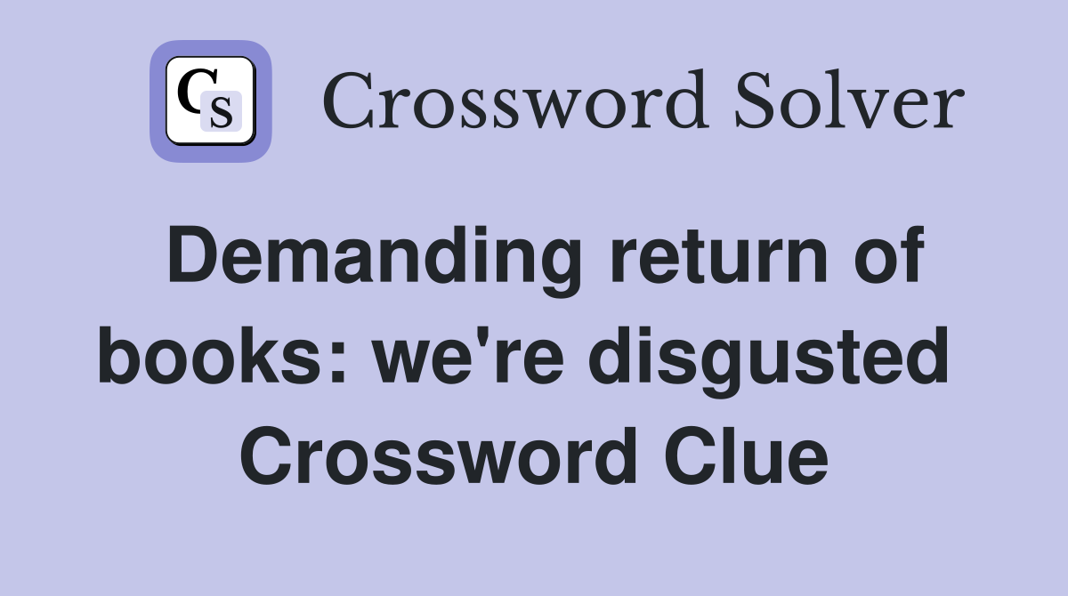 Demanding return of books: we're disgusted  Crossword Clue
