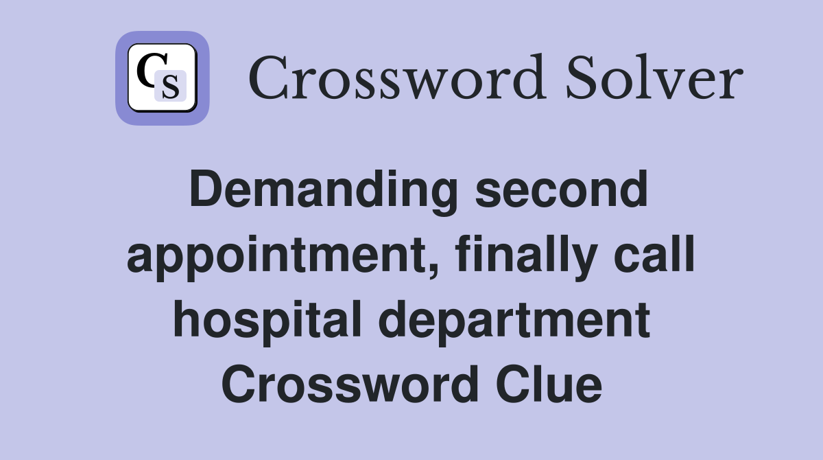 Demanding second appointment, finally call hospital department Crossword Clue
