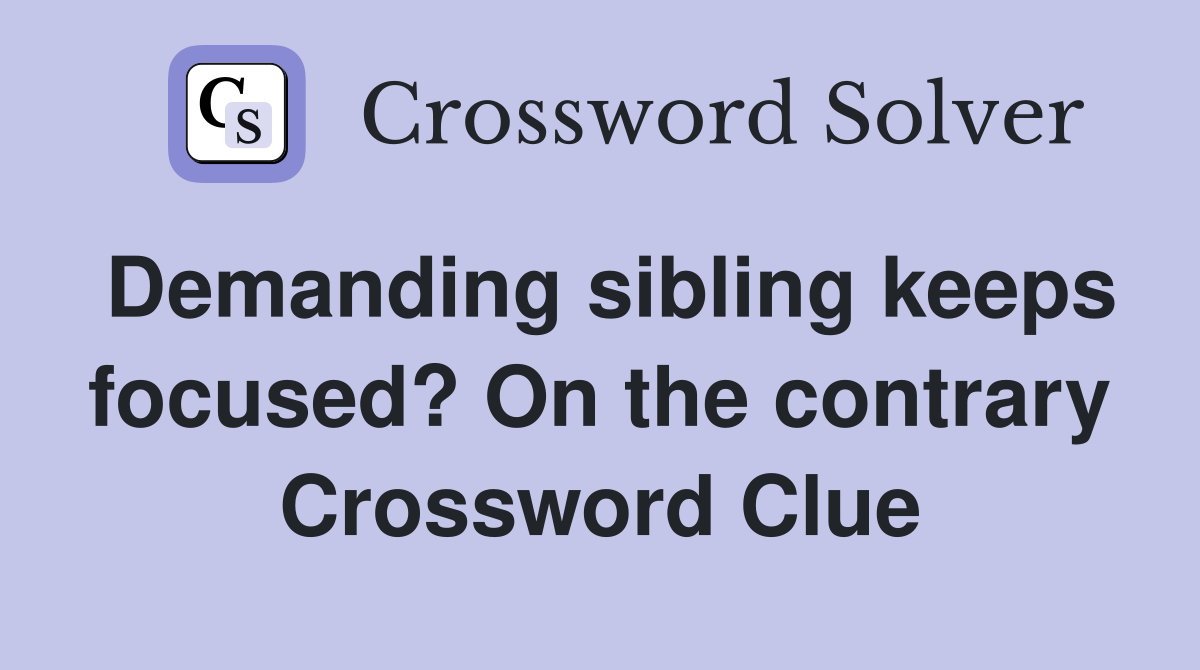 Demanding sibling keeps focused? On the contrary Crossword Clue