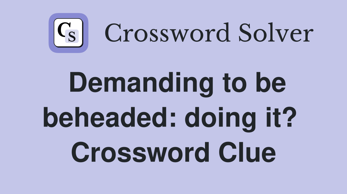 Demanding to be beheaded: doing it?  Crossword Clue