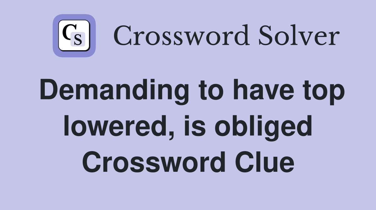 Demanding to have top lowered, is obliged Crossword Clue