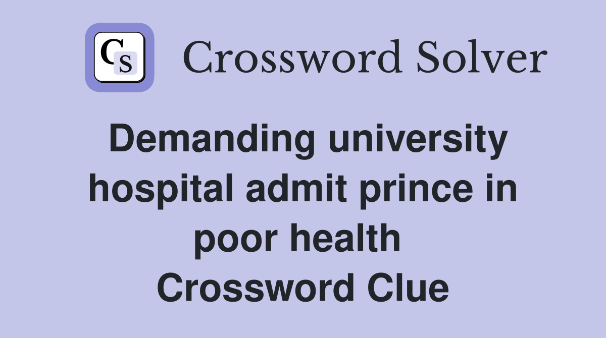 Demanding university hospital admit prince in poor health  Crossword Clue