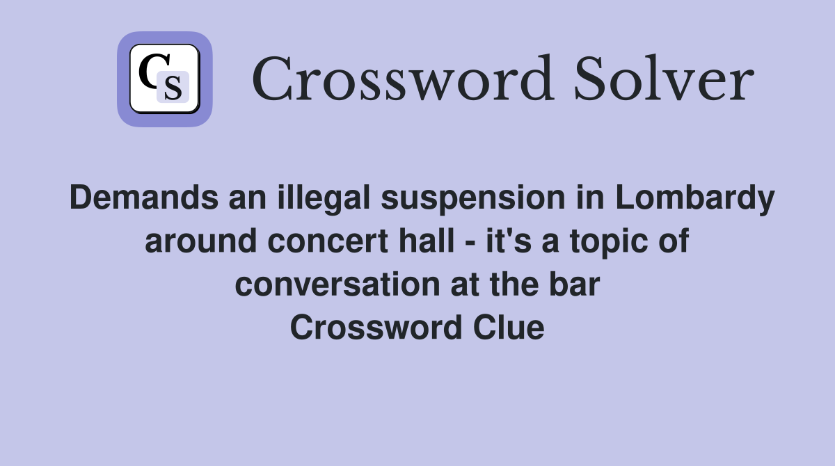 Demands an illegal suspension in Lombardy around concert hall - it's a topic of conversation at the bar Crossword Clue