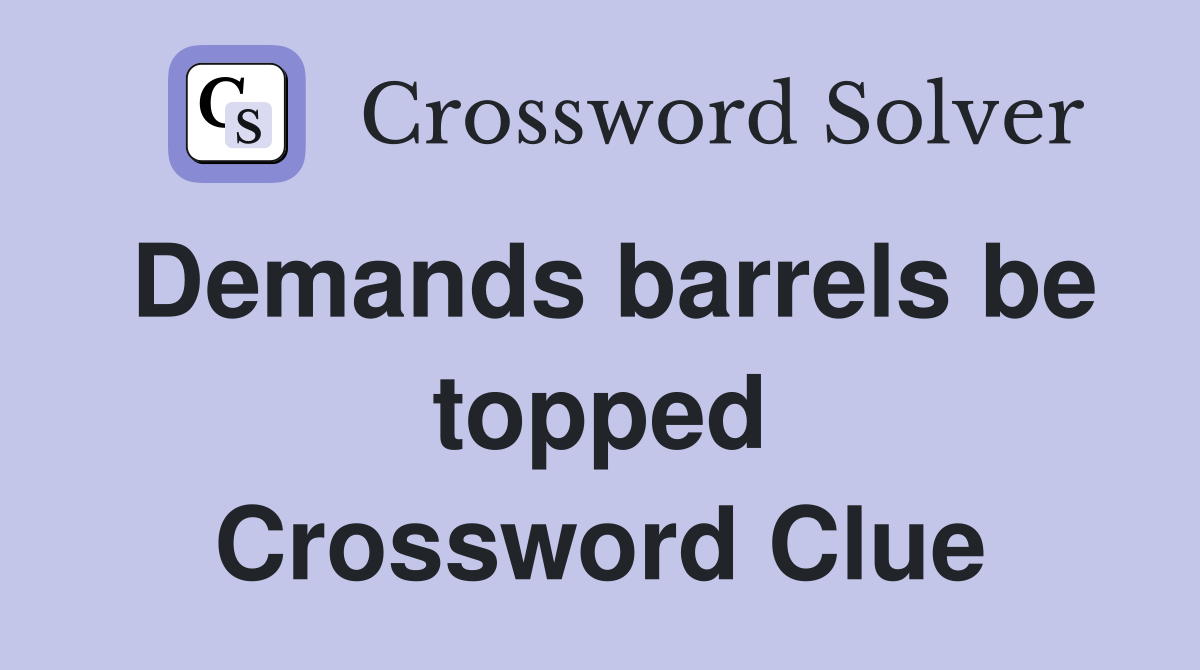Demands barrels be topped Crossword Clue