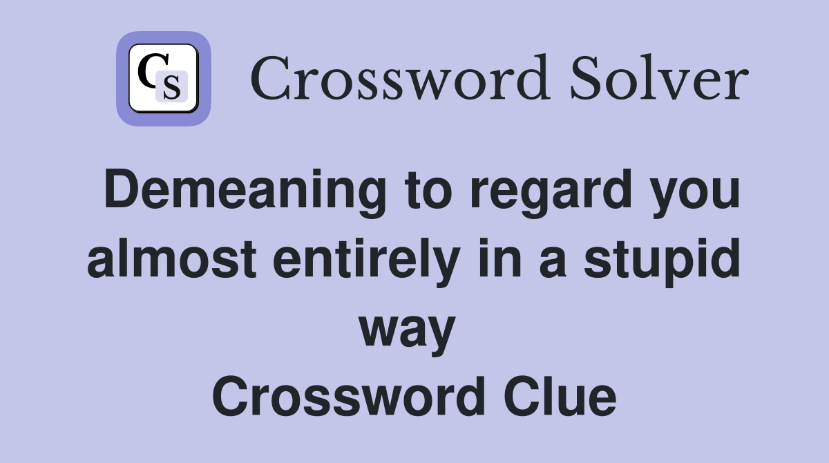 Demeaning to regard you almost entirely in a stupid way  Crossword Clue